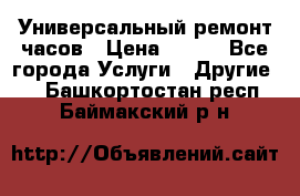 Универсальный ремонт часов › Цена ­ 100 - Все города Услуги » Другие   . Башкортостан респ.,Баймакский р-н